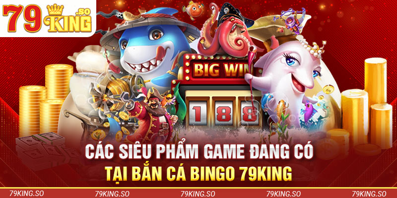 Các siêu phẩm game đang có tại bắn cá Bingo 79KING