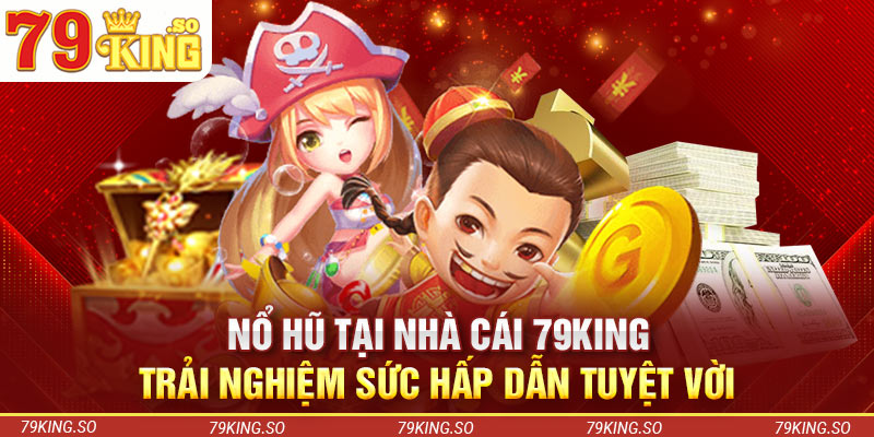 Nổ Hũ Tại Nhà Cái 79KING - Trải Nghiệm Sức Hấp Dẫn Tuyệt Vời