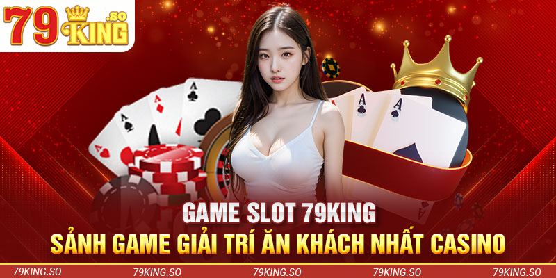 Game Slot 79KING – Sảnh Game Giải Trí Ăn Khách Nhất Casino